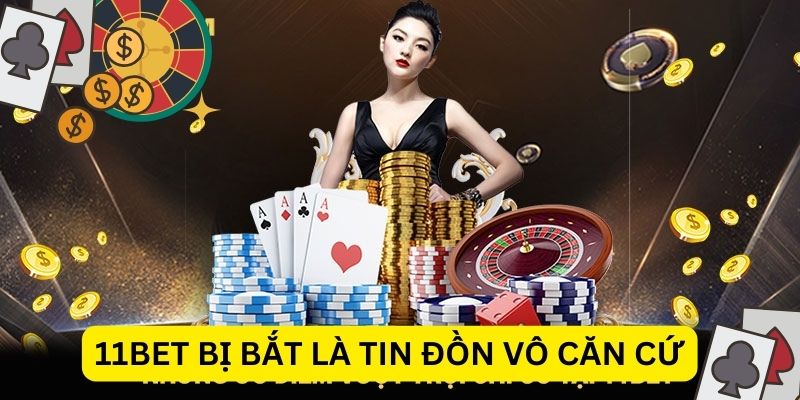 11bet bị bắt là tin đồn vô căn cứ